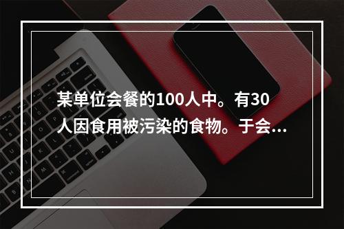 某单位会餐的100人中。有30人因食用被污染的食物。于会餐后