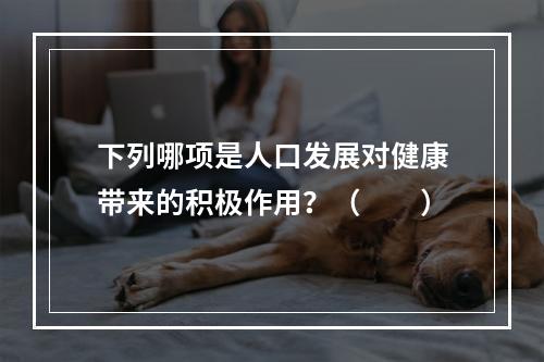 下列哪项是人口发展对健康带来的积极作用？（　　）