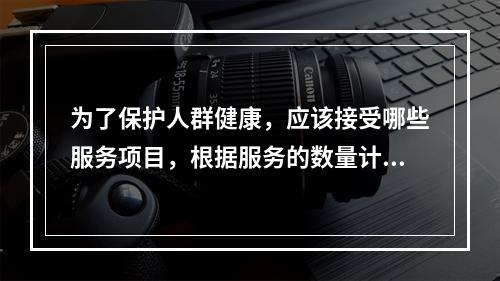 为了保护人群健康，应该接受哪些服务项目，根据服务的数量计算卫