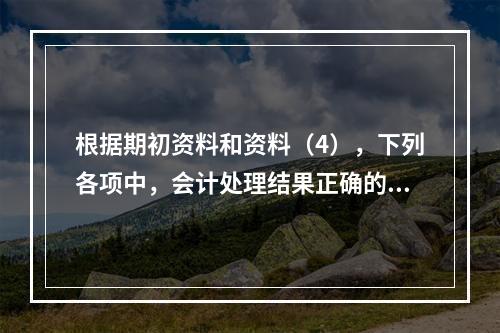 根据期初资料和资料（4），下列各项中，会计处理结果正确的是（