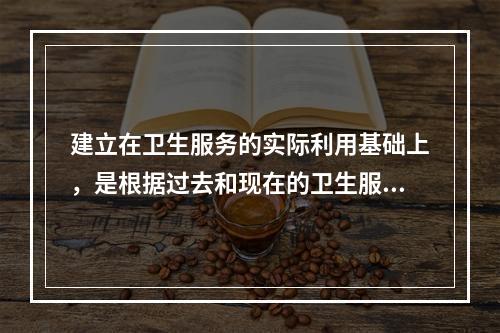 建立在卫生服务的实际利用基础上，是根据过去和现在的卫生服务需