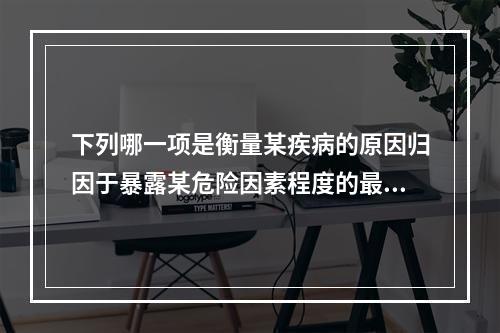 下列哪一项是衡量某疾病的原因归因于暴露某危险因素程度的最好指