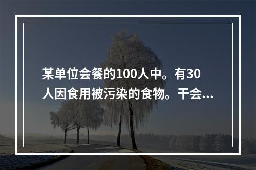 某单位会餐的100人中。有30人因食用被污染的食物。干会餐后