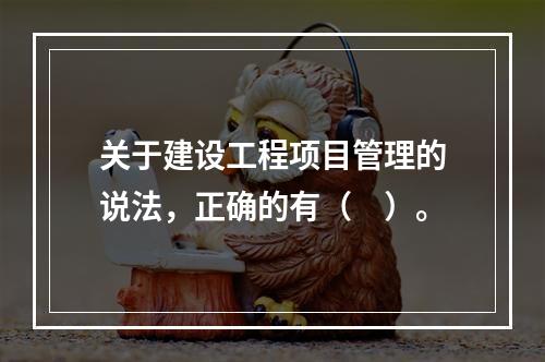 关于建设工程项目管理的说法，正确的有（　）。