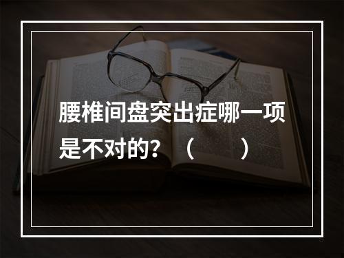 腰椎间盘突出症哪一项是不对的？（　　）