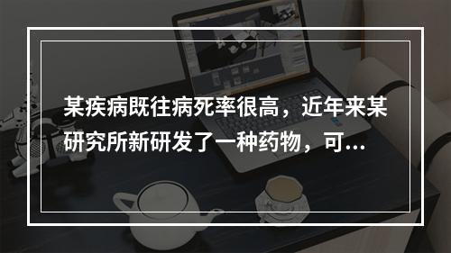 某疾病既往病死率很高，近年来某研究所新研发了一种药物，可以延