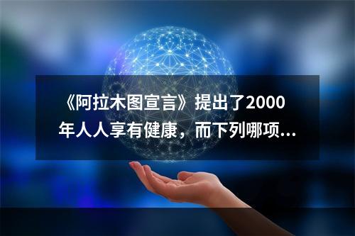 《阿拉木图宣言》提出了2000年人人享有健康，而下列哪项是实