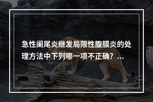 急性阑尾炎继发局限性腹膜炎的处理方法中下列哪一项不正确？（　