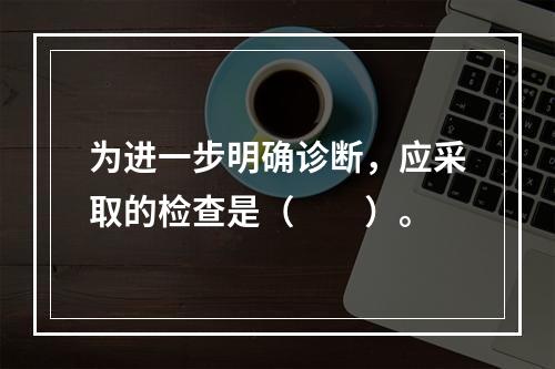 为进一步明确诊断，应采取的检查是（　　）。