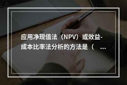 应用净现值法（NPV）或效益-成本比率法分析的方法是（　　）