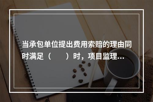 当承包单位提出费用索赔的理由同时满足（　　）时，项目监理机构