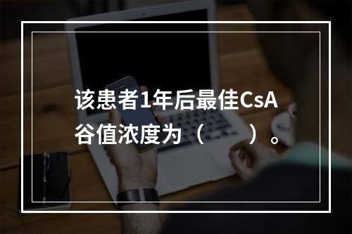 该患者1年后最佳CsA谷值浓度为（　　）。