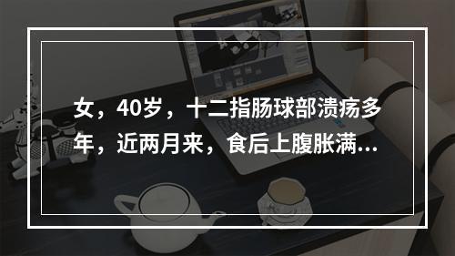 女，40岁，十二指肠球部溃疡多年，近两月来，食后上腹胀满，呕