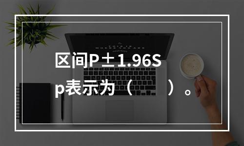 区间P±1.96Sp表示为（　　）。