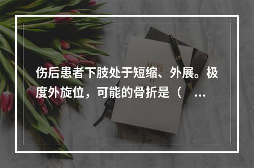 伤后患者下肢处于短缩、外展。极度外旋位，可能的骨折是（　　）