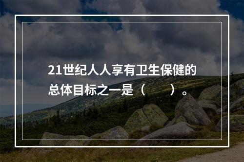 21世纪人人享有卫生保健的总体目标之一是（　　）。