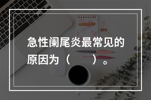 急性阑尾炎最常见的原因为（　　）。