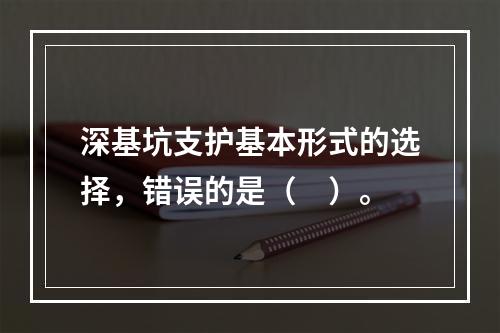 深基坑支护基本形式的选择，错误的是（　）。