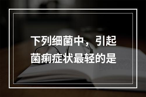 下列细菌中，引起菌痢症状最轻的是