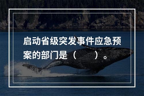 启动省级突发事件应急预案的部门是（　　）。