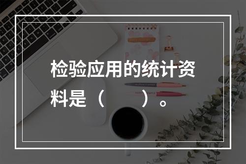 检验应用的统计资料是（　　）。