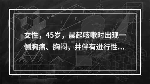 女性，45岁，晨起咳嗽时出现一侧胸痛、胸闷，并伴有进行性加重