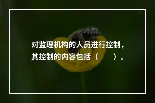 对监理机构的人员进行控制，其控制的内容包括（　　）。