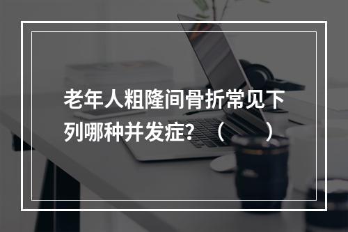 老年人粗隆间骨折常见下列哪种并发症？（　　）