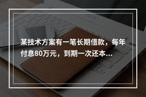 某技术方案有一笔长期借款，每年付息80万元，到期一次还本。技