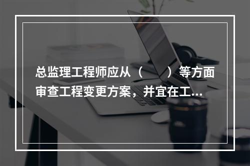 总监理工程师应从（　　）等方面审查工程变更方案，并宜在工程变