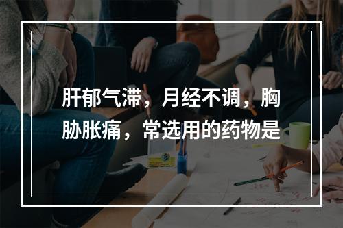 肝郁气滞，月经不调，胸胁胀痛，常选用的药物是