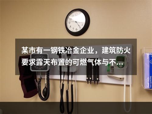 某市有一钢铁冶金企业，建筑防火要求露天布置的可燃气体与不可燃