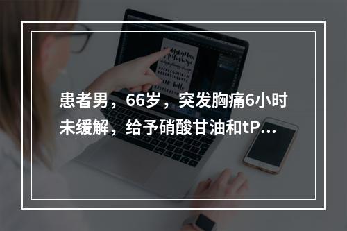 患者男，66岁，突发胸痛6小时未缓解，给予硝酸甘油和tPA治