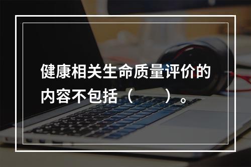 健康相关生命质量评价的内容不包括（　　）。