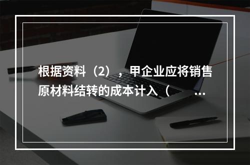 根据资料（2），甲企业应将销售原材料结转的成本计入（　　）。