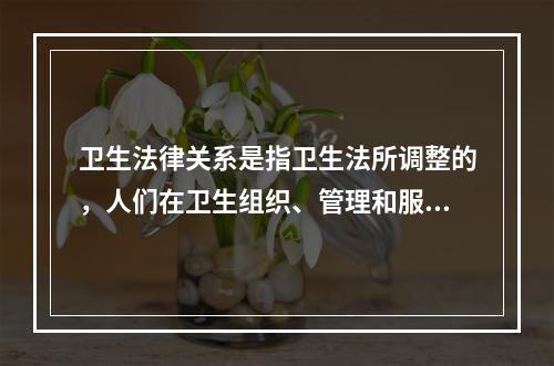 卫生法律关系是指卫生法所调整的，人们在卫生组织、管理和服务过