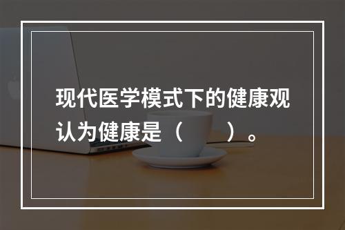 现代医学模式下的健康观认为健康是（　　）。