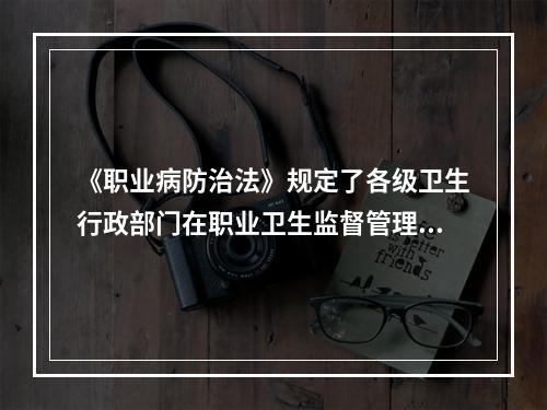 《职业病防治法》规定了各级卫生行政部门在职业卫生监督管理中的