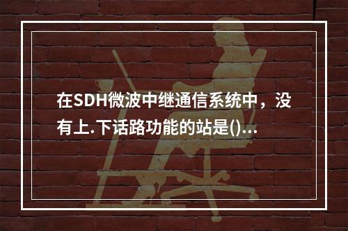 在SDH微波中继通信系统中，没有上.下话路功能的站是()。