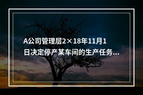 A公司管理层2×18年11月1日决定停产某车间的生产任务，提