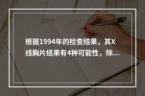 根据1994年的检查结果，其X线胸片结果有4种可能性，除外（