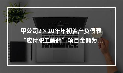 甲公司2×20年年初资产负债表“应付职工薪酬”项目金额为20