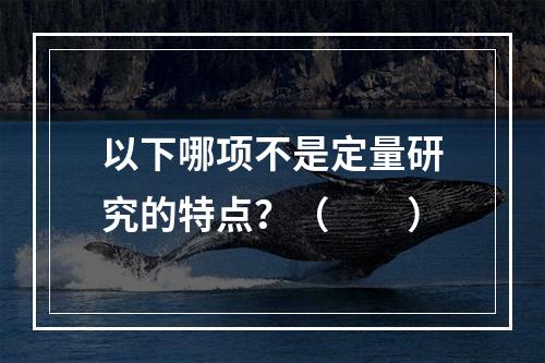 以下哪项不是定量研究的特点？（　　）