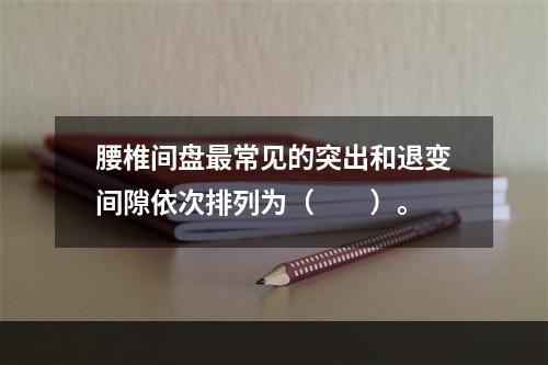 腰椎间盘最常见的突出和退变间隙依次排列为（　　）。