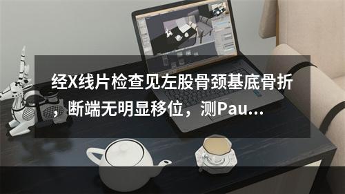 经X线片检查见左股骨颈基底骨折，断端无明显移位，测Pauwe