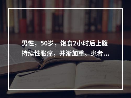 男性，50岁，饱食2小时后上腹持续性胀痛，并渐加重。患者辗转