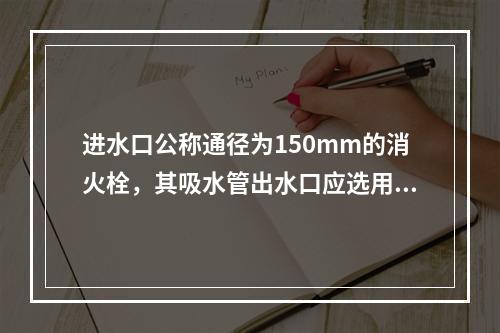 进水口公称通径为150mm的消火栓，其吸水管出水口应选用规格