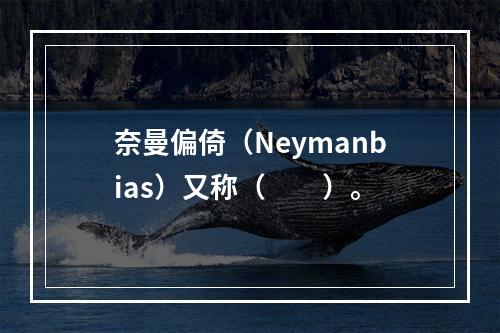 奈曼偏倚（Neymanbias）又称（　　）。