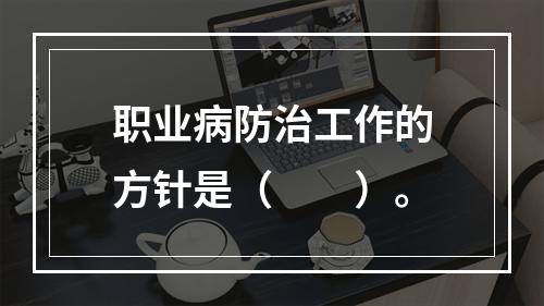 职业病防治工作的方针是（　　）。