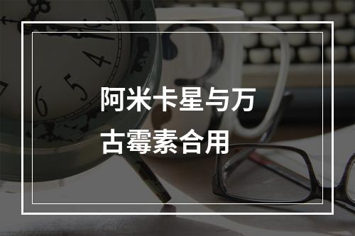 阿米卡星与万古霉素合用